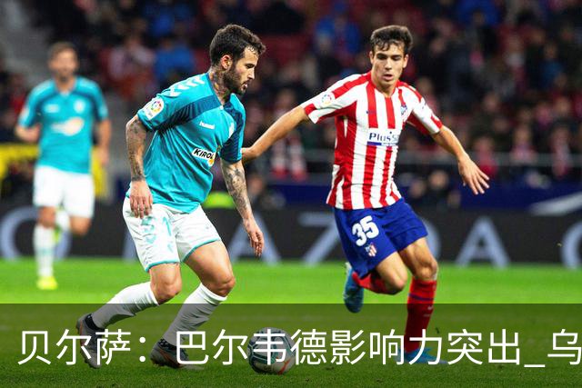 贝尔萨：巴尔韦德影响力突出 乌拉圭的打法是控制球权并向前进攻